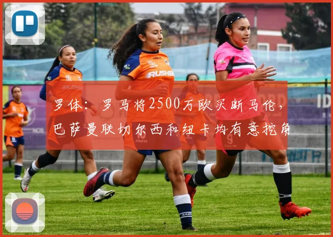 罗体：罗马将2500万欧买断马伦，巴萨曼联切尔西和纽卡均有意挖角