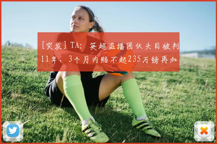 [突发] TA：英超盗播团伙头目被判11年，3个月内赔不起235万镑再加10年