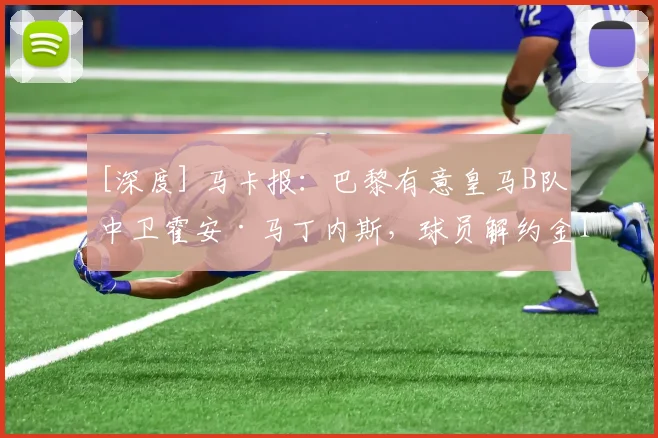 [深度] 马卡报：巴黎有意皇马B队中卫霍安·马丁内斯，球员解约金1.5亿欧