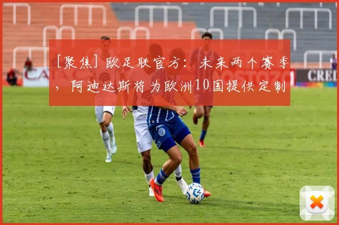 [聚焦] 欧足联官方：未来两个赛季，阿迪达斯将为欧洲10国提供定制球衣